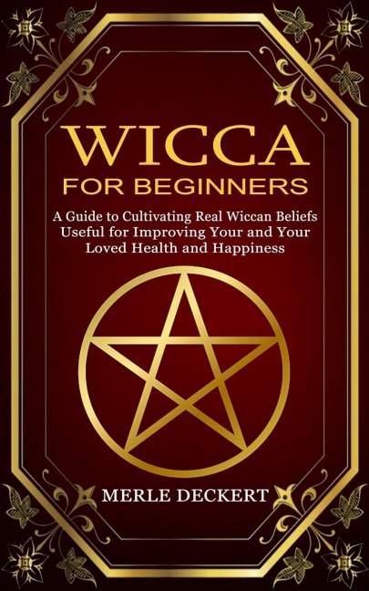 Wicca for Beginners: A Guide to Cultivating Real Wiccan Beliefs (Useful for Improving Your and Your Loved Health and Happiness)
