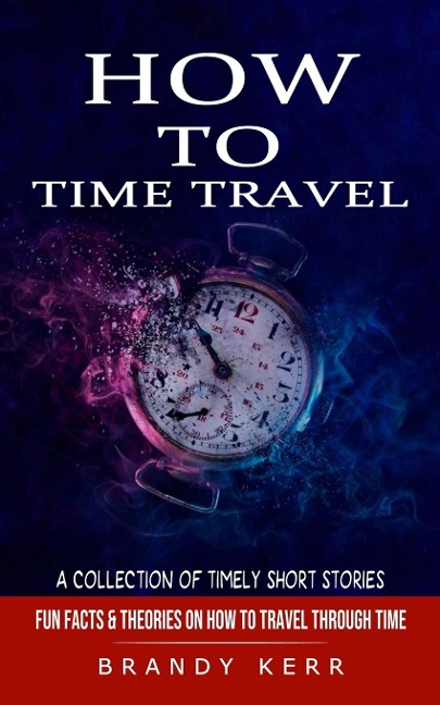 How to Time Travel: A Collection of Timely Short Stories (Fun Facts & Theories on How to Travel Through Time)