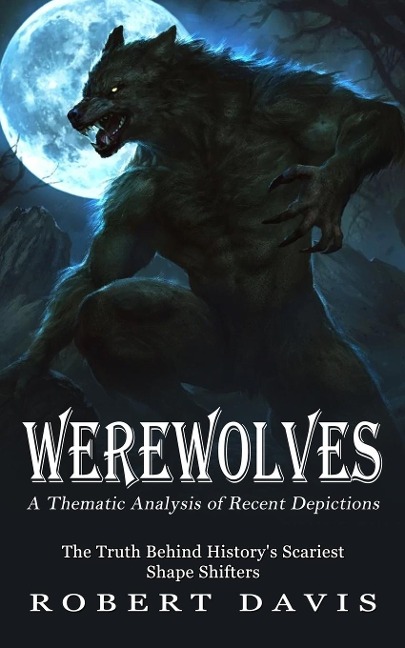 Werewolves: A Thematic Analysis of Recent Depictions (The Truth Behind Historys Scariest Shape Shifters)