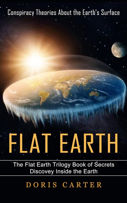 Flat Earth: Conspiracy Theories About the Earths Surface (The Flat Earth Trilogy Book of Secrets Discovey Inside the Earth)