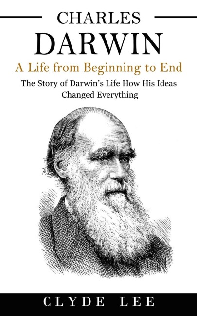 Charles Darwin: A Life from Beginning to End (The Story of Darwins Life How His Ideas Changed Everything)