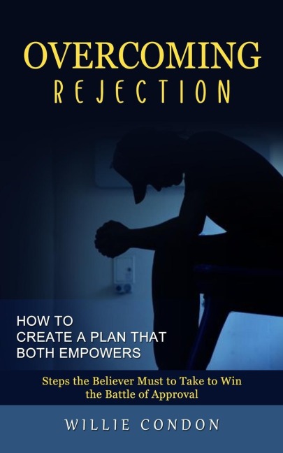 Overcoming Rejection: How to Create a Plan That Both Empowers (Steps the Believer Must to Take to Win the Battle of Approval)