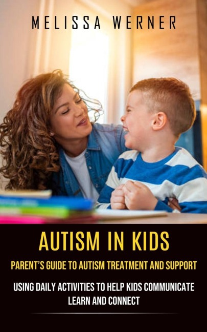 Autism in Kids: Parents Guide to Autism Treatment and Support (Using Daily Activities to Help Kids Communicate Learn and Connect)