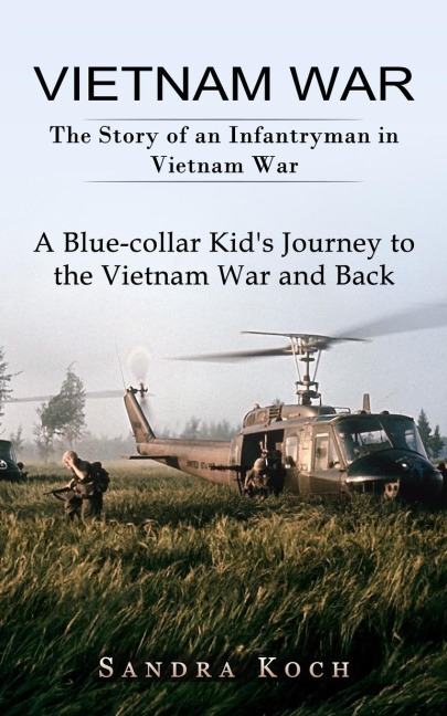 Vietnam War: The Story of an Infantryman in Vietnam War (A Blue-collar Kids Journey to the Vietnam War and Back)
