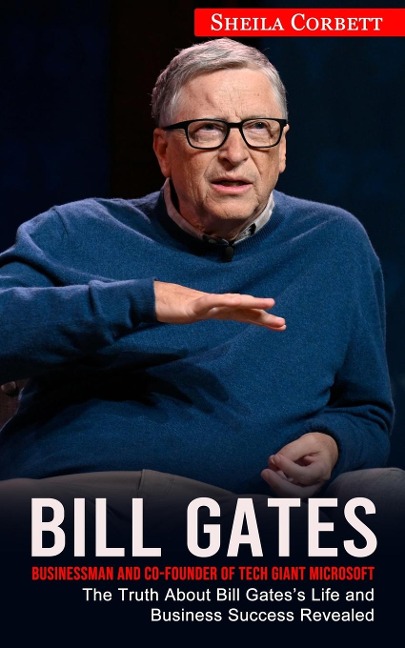 Bill Gates: Businessman and Co-founder of Tech Giant Microsoft (The Truth About Bill Gatess Life and Business Success Revealed)
