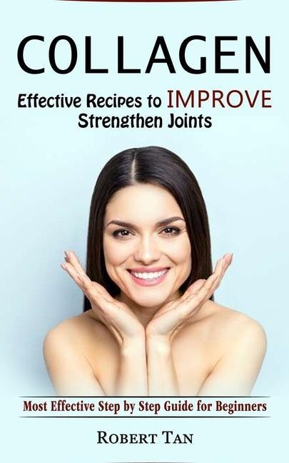 Collagen: Effective Recipes to Improve Strengthen Joints (Most Effective Step by Step Guide for Beginners)