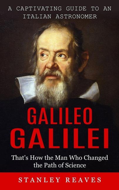 Galileo Galilei: A Captivating Guide to an Italian Astronomer (Thats How the Man Who Changed the Path of Science)