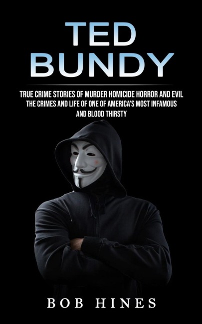 Ted Bundy: True Crime Stories of Murder Homicide Horror and Evil (the Crimes and Life of One of Americas Most Infamous and Blood Thirsty)