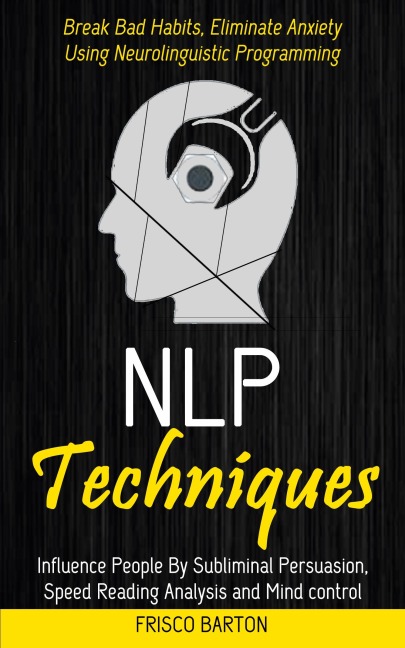 Nlp Techniques: Influence People By Subliminal Persuasion,Speed Reading Analysis and Mind control (Break Bad Habits, Eliminate Anxiety Using Neurolinguistic Programming)