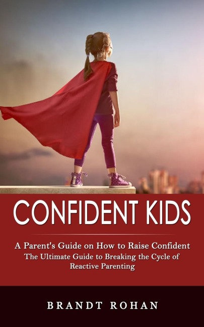 Confident Kids: A Parents Guide on How to Raise Confident (The Ultimate Guide to Breaking the Cycle of Reactive Parenting)