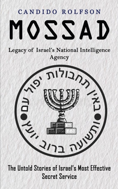 Mossad: Legacy of Israels National Intelligence Agency (The Untold Stories of Israels Most Effective Secret Service)