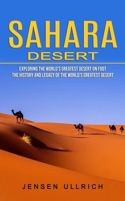 Sahara Desert: Exploring the Worlds Greatest Desert on Foot (The History and Legacy of the Worlds Greatest Desert)
