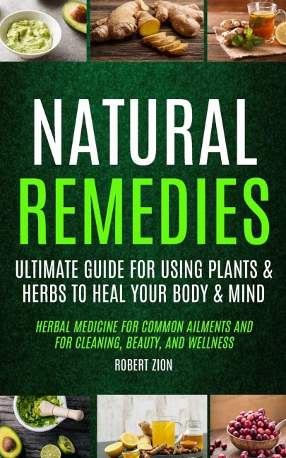 Natural Remedies: Ultimate Guide For Using Plants & Herbs To Heal Your Body & Mind (Herbal Medicine For Common Ailments And For Cleaning, Beauty, And Wellness)
