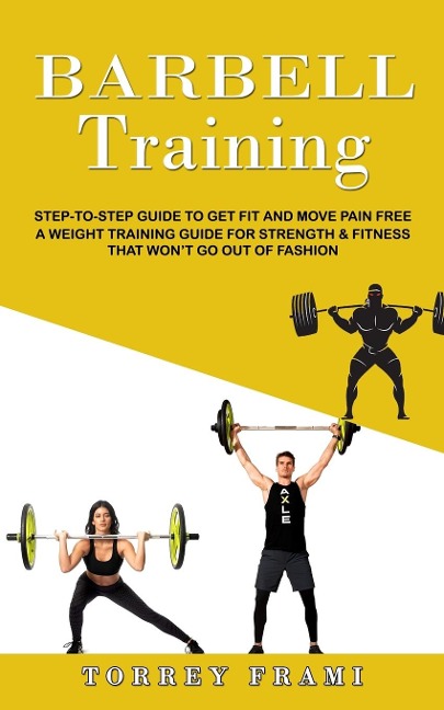 Barbell Training: Step-to-step Guide to Get Fit and Move Pain Free ( A Weight Training Guide for Strength & Fitness That Wont Go Out of Fashion)