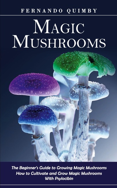 Magic Mushrooms: The Beginners Guide to Growing Magic Mushrooms (How to Cultivate and Grow Magic Mushrooms With Psylocibin)