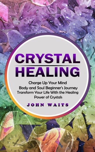 Crystal Healing: Charge Up Your Mind Body and Soul Beginners Journey (Transform Your Life With the Healing Power of Crystals)