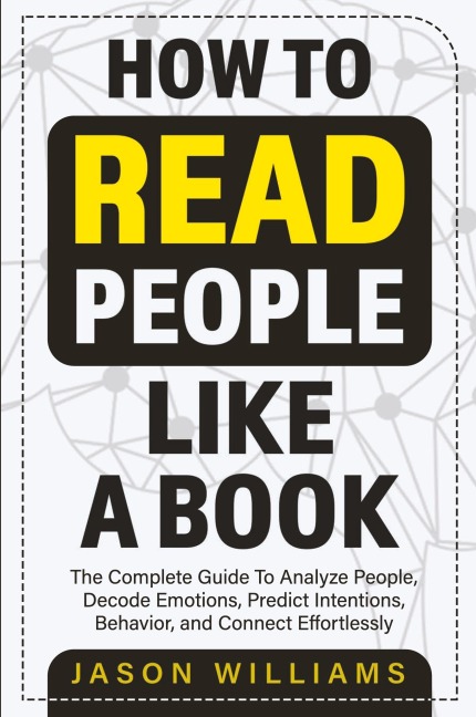 How To Read People  Like A Book: The Complete Guide To Analyze People, Decode Emotions, Predict Intentions, Behavior, and Connect Effortlessly: The Complete Guide To Analyze People, Decode  Emotions, Predict Intentions, Behavior, And  Connect Effortlessly