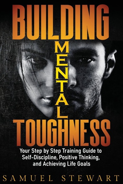 Building Mental Toughness: Your Step by Step Training Guide to Self-discipline, Positive Thinking and Achieving Life Goals