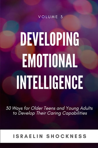 Developing Emotional Intelligence 30 Ways for Teens and Young Adults to Develop Their Caring Capabilities