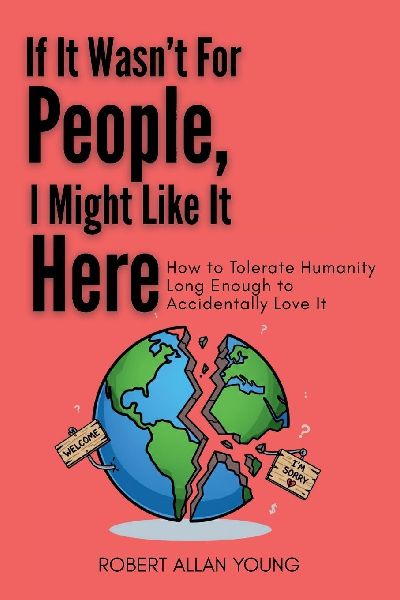 If It Wasnt For People, I Might Like It Here: How to Tolerate Humanity Long Enough to Accidentally Love It