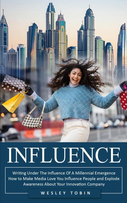 Influence: Writing Under The Influence Of A Millennial Emergence (How to Make Media Love You Influence People and Explode Awareness About Your Innovation Company)