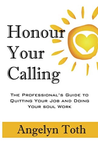 Honour Your Calling The Professional's Guide to Quitting Your Job and Doing Your Soul Work