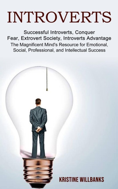 Introverts: The Magnificent Minds Resource for Emotional, Social, Professional, and Intellectual Success (Successful Introverts, Conquer Fear, Extrovert Society, Introverts Advantage)