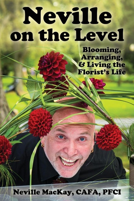 Neville on the Level: Blooming, Arranging & Living the Florists Life
