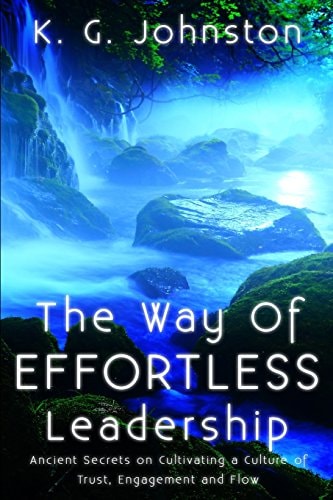 The Way of Effortless Leadership Ancient Secrets on Cultivating a Culture of Trust, Engagement and Flow