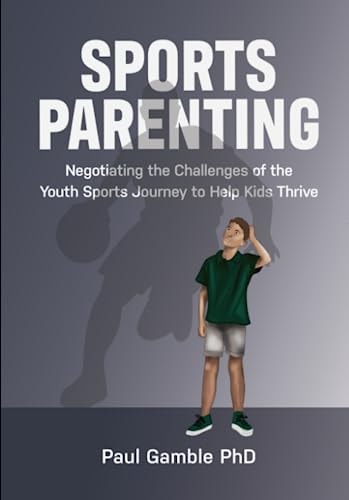 Sports Parenting Negotiating the Challenges of the Youth Sports Journey to Help Kids Thrive