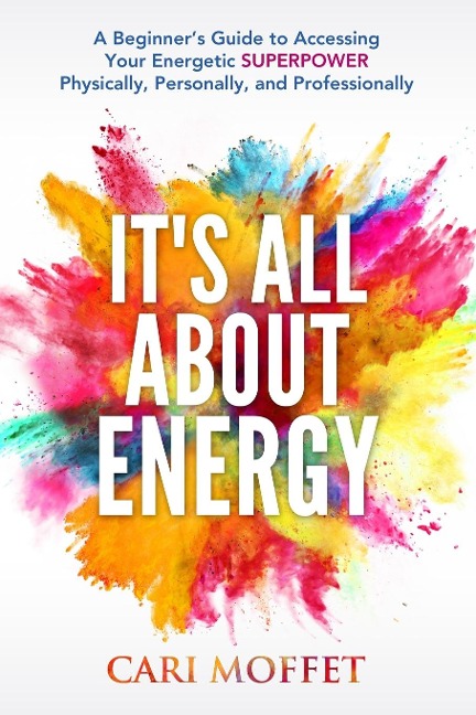 Its All About Energy: A Beginners Guide to Accessing Your Energetic SUPERPOWER Physically, Personally, and Professionally