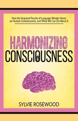 Harmonizing Consciousness: How the Acquired Faculty of Language Wreaks Havoc on Human Consciousness, a Volume 1