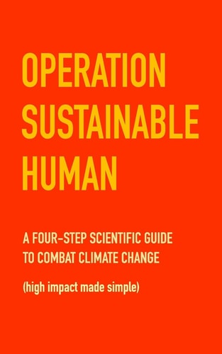 Operation Sustainable Human A Four-step Scientific Guide to Combat Climate Change (high Impact Made Simple)