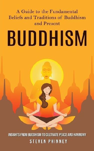 Buddhism: A Guide to the Fundamental Beliefs and Traditions of Buddhism and Present (Insights From Buddhism to Cultivate Peace and Harmony)