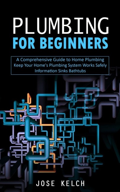 Plumbing for Beginners: A Comprehensive Guide to Home Plumbing (Keep Your Homes Plumbing System Works Safely Information Sinks Bathtubs)