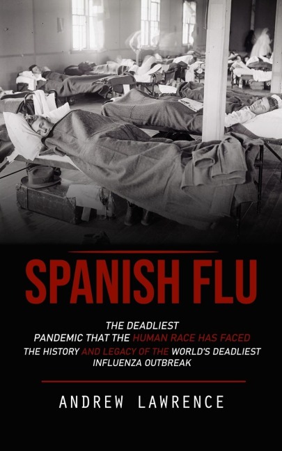 Spanish Flu: The Deadliest Pandemic That the Human Race Has Faced (The History and Legacy of the Worlds Deadliest Influenza Outbreak)