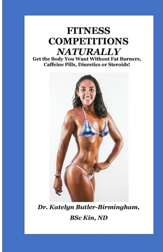 Fitness Competitions Naturally Get The Body You Want Without Fat Burners, Caffeine Pills, Diuretics Or Steroids!