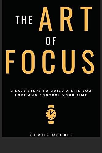 The Art of Focus 3 Easy Steps to Build a Life You Love and Control Your Time