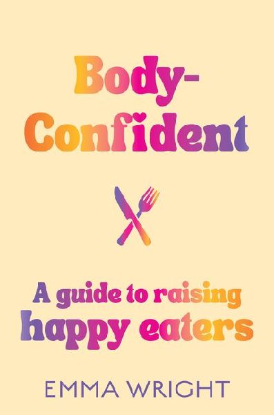 Body-Confident: A Modern and Practical Guide to Raising Happy Eaters