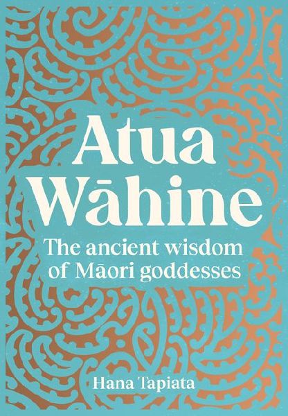 Atua W&#257;hine: The Ancient Wisdom of Maori Goddesses and How to Navigate Modern Life