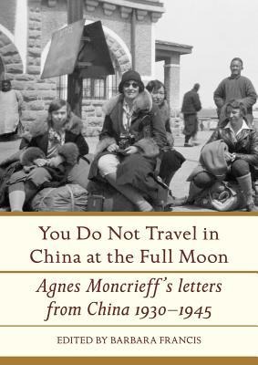 You Do Not Travel in China at the Full Moon: Agnes Moncrieffs Letters from China 1930-1945