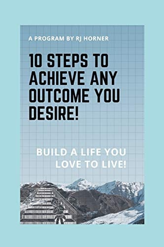10 Steps to Achieve Any Outcome You Desire! Build a LIFE You LOVE to LIVE.