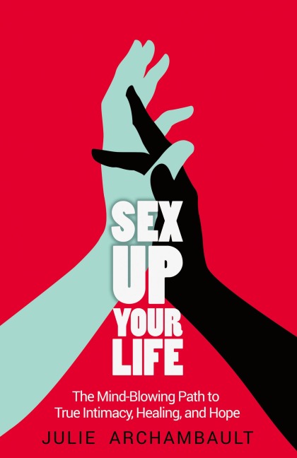 Sex Up Your Life The Mind-Blowing Path to True Intimacy, Healing, and Hope