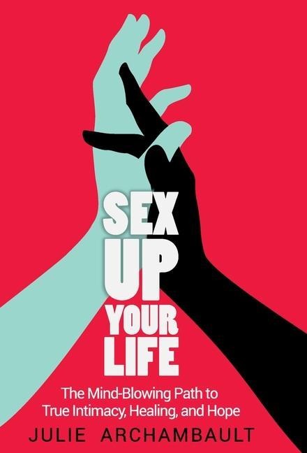Sex Up Your Life The Mind-Blowing Path to True Intimacy, Healing, and Hope