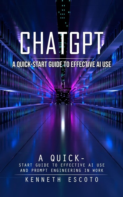 Chatgpt: A Quick-start Guide to Effective Ai Use (Complete Guide to Chatgpt From Beginners to Experts)