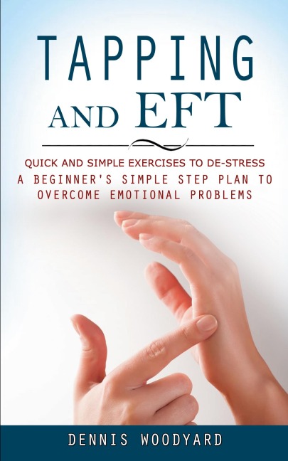 Tapping and Eft: Quick and Simple Exercises to De-stress (A Beginners Simple Step Plan to Overcome Emotional Problems)