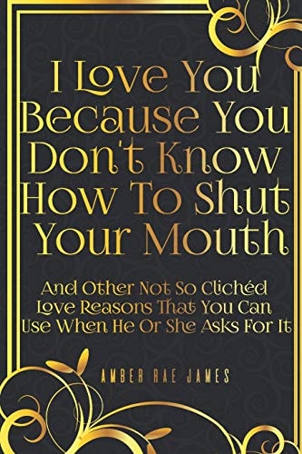 I Love You Because You Don't Know How To Shut Your Mouth And Other Not So Clichéd Love Reasons That You Can Use When He Or She Asks For It A Unique Love and Wedding Anniversary Gift