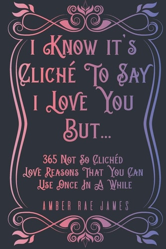 I Know It's Cliché To Say I Love You But 365 Not So Clichéd Love Reasons That You Can Use Once In A While A Unique Love and Wedding Anniversary Gift