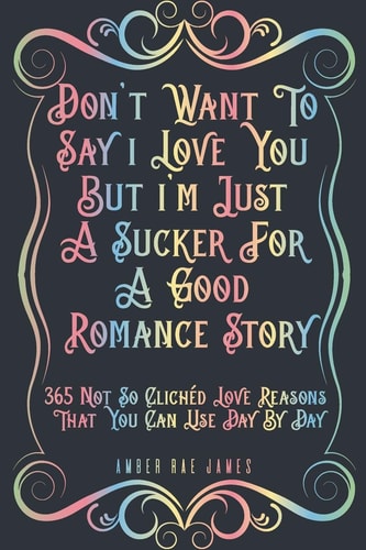Don't Want To Say I Love You But I'm Just A Sucker For A Good Romance Story 365 Not So Clichéd Love Reasons That You Can Use Day By Day A Unique Love and Wedding Anniversary Gift