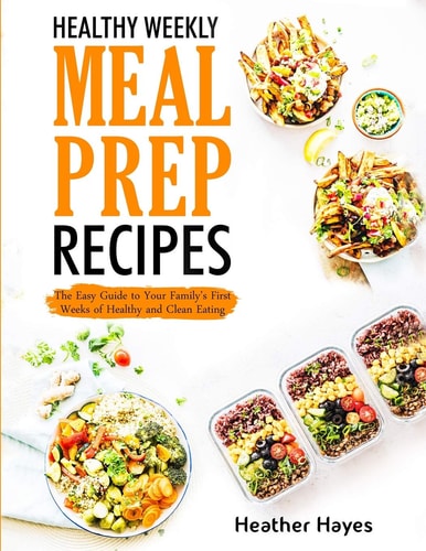 Healthy Weekly Meal Prep Recipes The Easy Guide to Your Family's First 4 Weeks of Healthy and Clean Eating